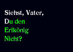 Siehst, Vater,
Du den

Erlkbnig
Nicht?