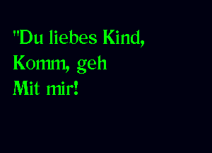 Du liebes Kind,
Komm, geh

Mit mir!
