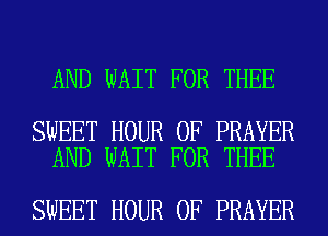 AND WAIT FOR THEE

SWEET HOUR 0F PRAYER
AND WAIT FOR THEE

SWEET HOUR 0F PRAYER