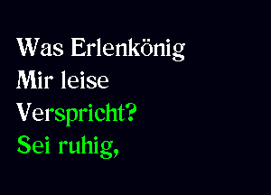 Was Erlenkbnig
Mir leise

Verspricht?
Sei ruhig,