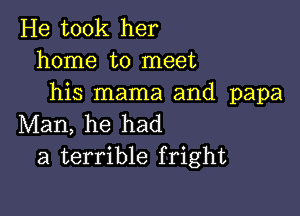 He took her
home to meet
his mama and papa

Man, he had
a terrible fright