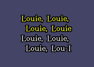 Louie, Louie,
Louie, Louie

Louie, Louie,
Louie, Lou-I