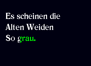 Es scheinen die
Alten Weiden

So grau.