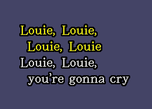 Louie, Louie,
Louie, Louie

Louie, Louie,
youTe gonna cry