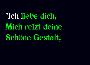 lch liebe dich,
Mich reizt deine

Schbne Gestalt,