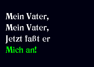 Mein Vater,
Mein Vater,

jetzt faBt er
Mich an!