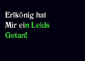 Erlkbnig hat
Mir ein Leids

Getan!