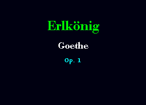Erlkiinig

Goethe

0p. 1