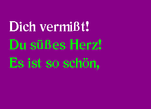 Dich vermiBt!
Du siiBes Herz!

Es ist so schbn,