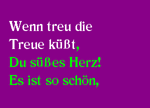 Wenn treu die
Treue kiiBt,

Du siiBes Herz!
Es ist so schbn,