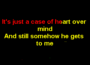 It's just a case of heart over
mind

And still somehow he gets
to me 