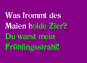 Was frommt des
Maien holde Zier?

Du warst mein
Frii hlingsstrahl!