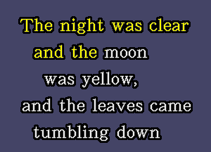 The night was clear
and the moon

was yellow,

and the leaves came

tumbling down I