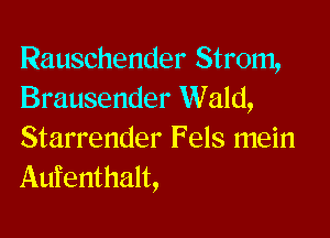 Rauschender Strom,
Brausender Wald,

Starrender Fels mein
Aufenthalt,