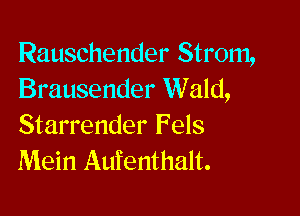 Rauschender Strom,
Brausender Wald,

Starrender Fels
Mein Aufenthalt.