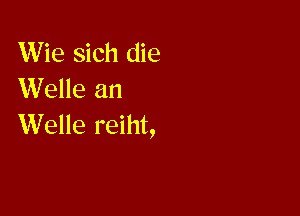 Wie sich die
Welle an

Welle reiht,