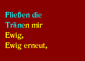 Fliei5en die
Triinen mir

Ewig,
Ewig erneut,