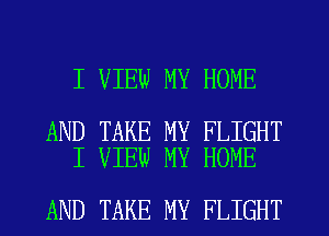 I VIEW MY HOME

AND TAKE MY FLIGHT
I VIEW MY HOME

AND TAKE MY FLIGHT