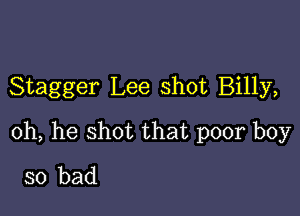 Stagger Lee shot Billy,

0h, he shot that poor boy
so bad