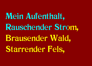 Mein Aufenthalt,
Rauschender Strom,

Brausender Wald,
Starrender Fels,