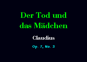 Der Tod und
das Miidchen

Claudius

0p. 7, No. 3