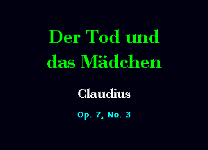 Der Tod und
das Miidchen

Claudius

0p. 7. No. 3