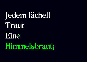 Jedem liichelt
Traut

Eine
Himmelsbraun