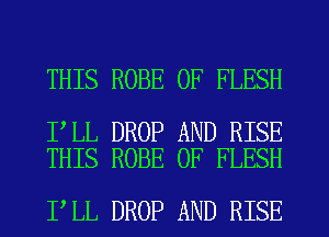 THIS ROBE 0F FLESH

I LL DROP AND RISE
THIS ROBE 0F FLESH

I LL DROP AND RISE