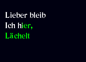 Lieber bleib
lchl er,

Lichen