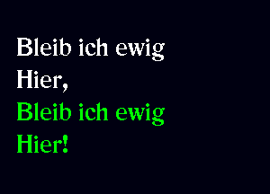 Bleib ich ewig
Hier,

Bleib ich ewig
Hier!