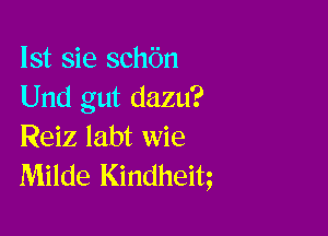 Ist sie schbn
Und gut dazu?

Reiz labt wie
Milde Kindheitg