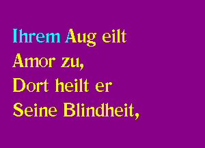 Ihrem Aug eilt
Amor zu,

Dort heilt er
Seine Blindheit,