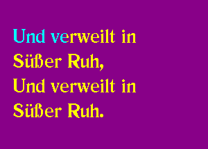 Und verweilt in
Stiiier Ruh,

Und verweilt in
Siiiier Ruh.