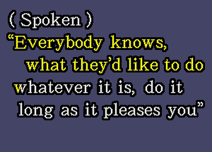 ( Spoken )

cEVeryb0dy knows,
What they,d like to do
Whatever it is, do it
long as it pleases youn