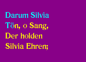 Darum Silvia
T611, 0 Sang,

Der holden
Silvia Ehrem