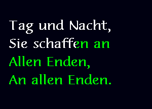 Tag und Nacht,
Sie schaffen an

Allen Enden,
An allen Enden.