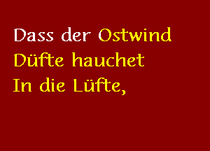 Dass der Ostwind
Duffe hauchet

In die LuFte,