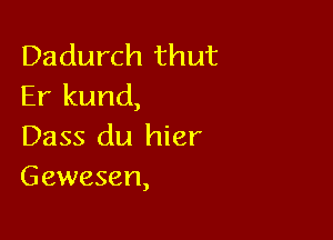 Dadurch thut
Er kund,

Dass du hier
Gewesen,