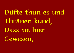 Duffe thun es und
Thranen kund,

Dass sie hier
Gewesen,