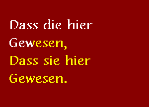 Dass die hier
Gewesen,

Dass sie hier
Gewesen.