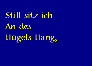 Still sitz ich
An des

Hagels Hang,