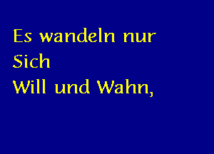 Es wandeln nur
Sich

Will and Wahn,