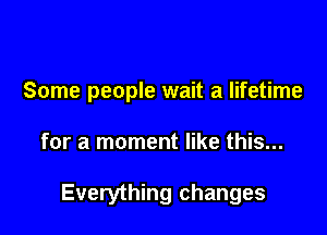 Some people wait a lifetime

for a moment like this...

Everything changes