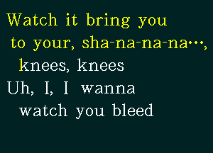 Watch it bring you
to your, sha-na-na-nam,
knees, knees

Uh, I, I wanna
watch you bleed