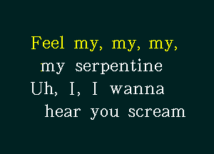 Feel my, my, my,
my serpentine

Uh, I, I wanna
hear you scream