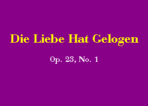Die Liebe Hat Celogen

0p. 23, No. 1