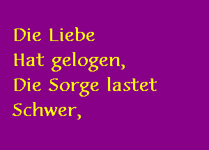 Die Liebe
Hat gelogen,

Die Sorge lastet
Schwer,