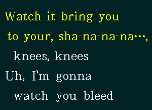 Watch it bring you
to your, sha-na-na-nam,

knees, knees

Uh, Fm gonna

watch you bleed
