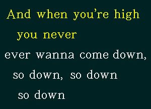 And When you,re high
you never

ever wanna come down,
so down, so down

so down