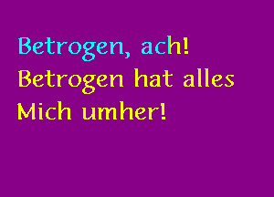 Betrogen, ach!
Betrogen hat alles

Mich umher!